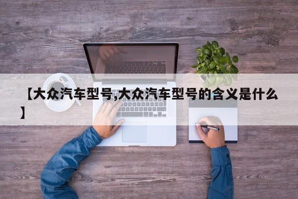 【大众汽车型号,大众汽车型号的含义是什么】