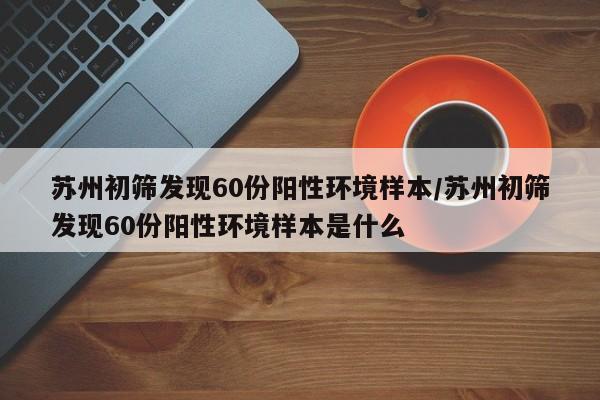 苏州初筛发现60份阳性环境样本/苏州初筛发现60份阳性环境样本是什么