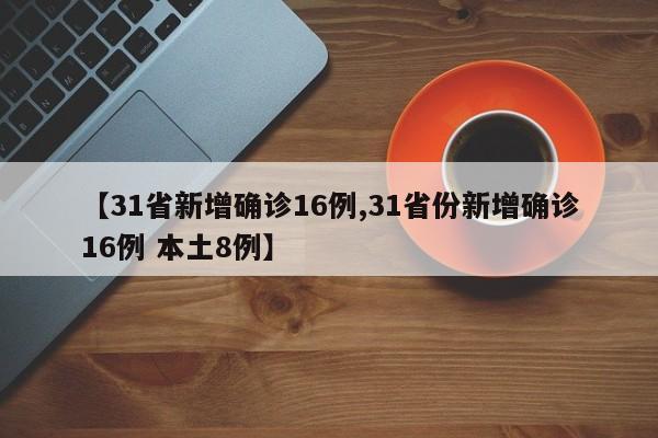 【31省新增确诊16例,31省份新增确诊16例 本土8例】