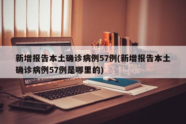 新增报告本土确诊病例57例(新增报告本土确诊病例57例是哪里的)