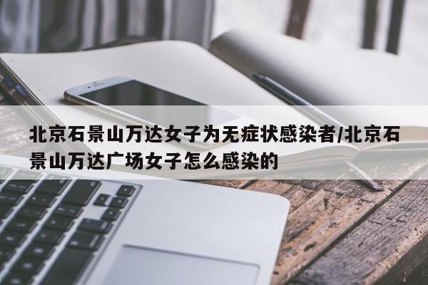 北京石景山万达女子为无症状感染者/北京石景山万达广场女子怎么感染的