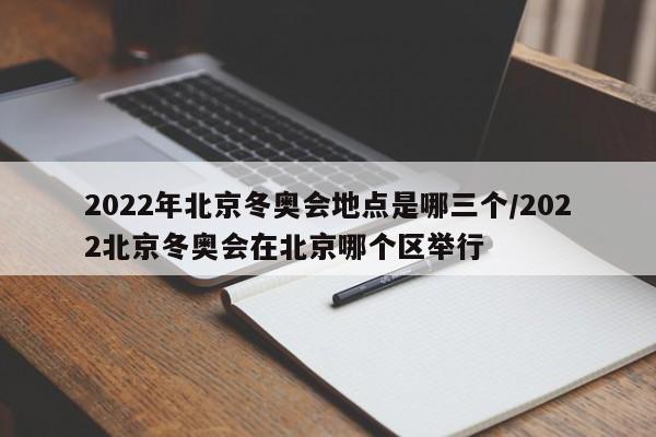 2022年北京冬奥会地点是哪三个/2022北京冬奥会在北京哪个区举行