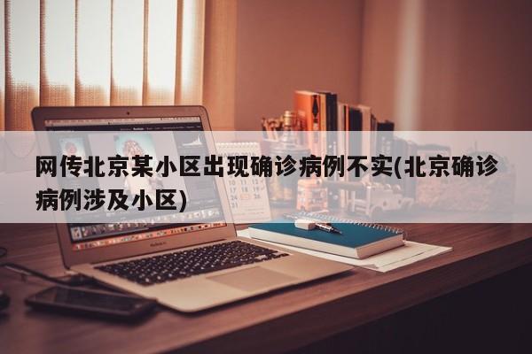 网传北京某小区出现确诊病例不实(北京确诊病例涉及小区)