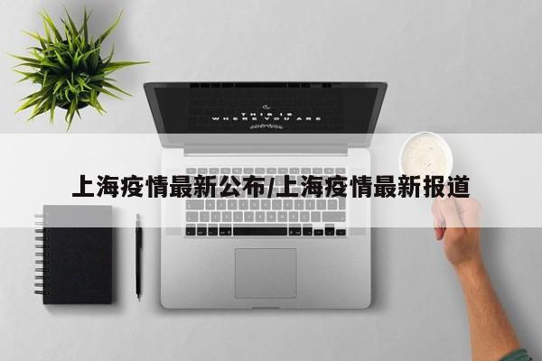 上海疫情最新公布/上海疫情最新报道
