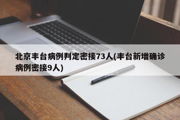 北京丰台病例判定密接73人(丰台新增确诊病例密接9人)