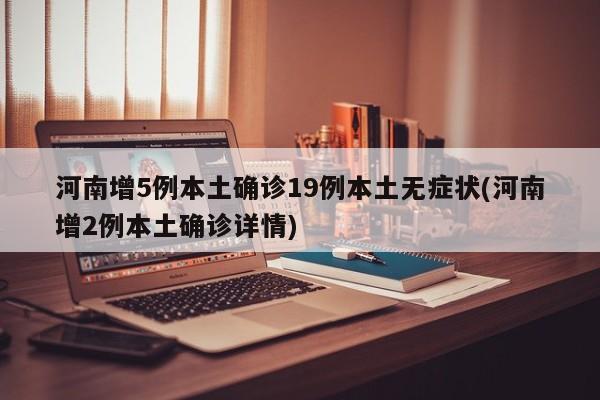 河南增5例本土确诊19例本土无症状(河南增2例本土确诊详情)