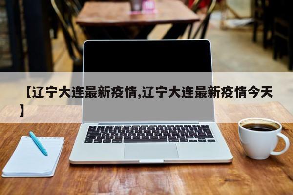 【辽宁大连最新疫情,辽宁大连最新疫情今天】