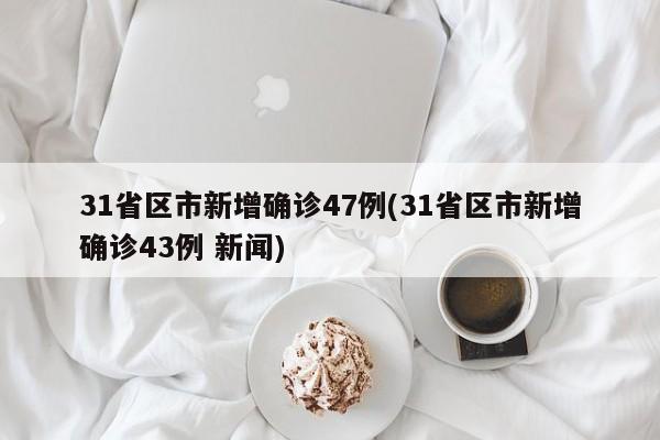 31省区市新增确诊47例(31省区市新增确诊43例 新闻)