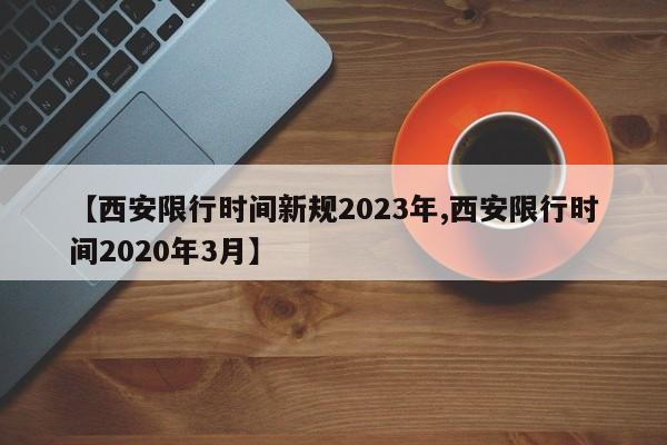【西安限行时间新规2023年,西安限行时间2020年3月】