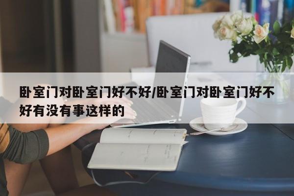 卧室门对卧室门好不好/卧室门对卧室门好不好有没有事这样的