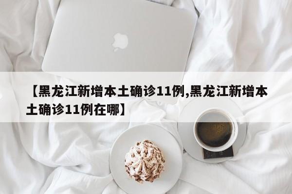 【黑龙江新增本土确诊11例,黑龙江新增本土确诊11例在哪】