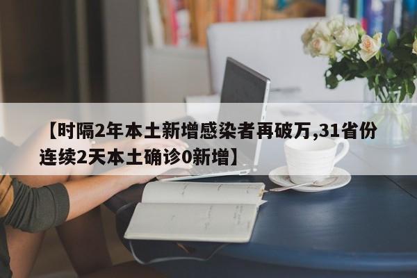 【时隔2年本土新增感染者再破万,31省份连续2天本土确诊0新增】