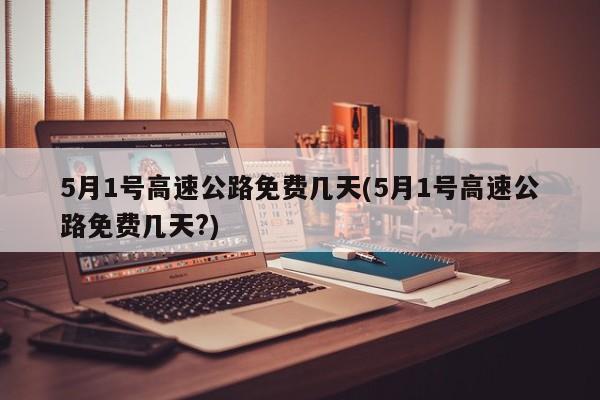 5月1号高速公路免费几天(5月1号高速公路免费几天?)