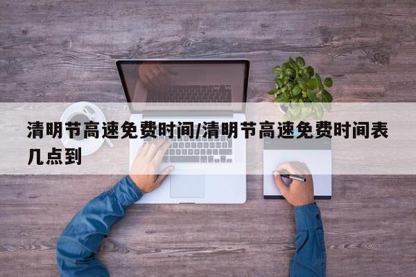 清明节高速免费时间/清明节高速免费时间表几点到