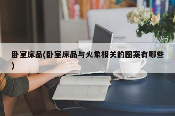 卧室床品(卧室床品与火象相关的图案有哪些)