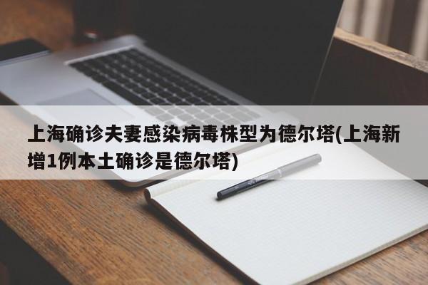 上海确诊夫妻感染病毒株型为德尔塔(上海新增1例本土确诊是德尔塔)