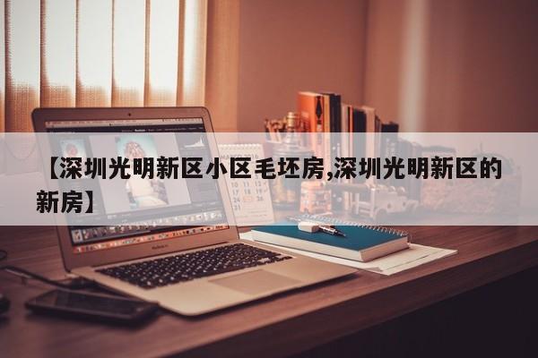 【深圳光明新区小区毛坯房,深圳光明新区的新房】
