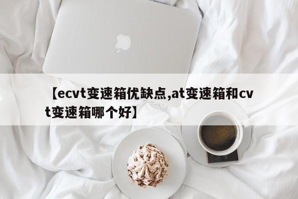 【ecvt变速箱优缺点,at变速箱和cvt变速箱哪个好】