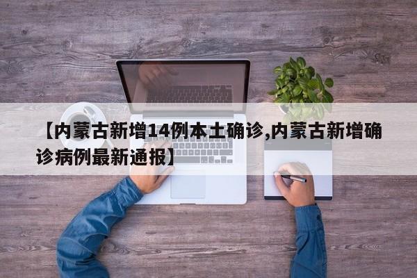 【内蒙古新增14例本土确诊,内蒙古新增确诊病例最新通报】