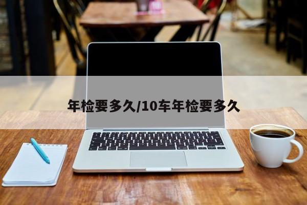 年检要多久/10车年检要多久