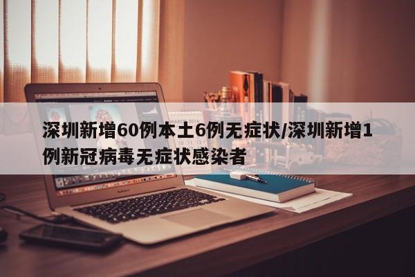 深圳新增60例本土6例无症状/深圳新增1例新冠病毒无症状感染者