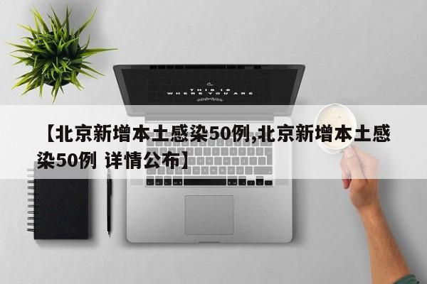 【北京新增本土感染50例,北京新增本土感染50例 详情公布】