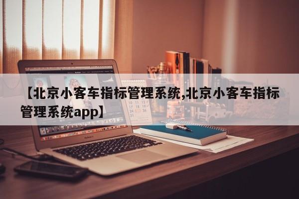【北京小客车指标管理系统,北京小客车指标管理系统app】