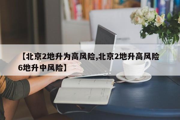 【北京2地升为高风险,北京2地升高风险 6地升中风险】