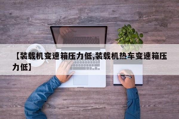 【装载机变速箱压力低,装载机热车变速箱压力低】