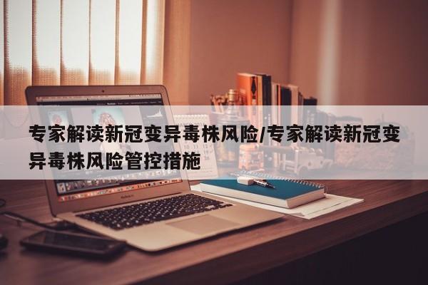专家解读新冠变异毒株风险/专家解读新冠变异毒株风险管控措施