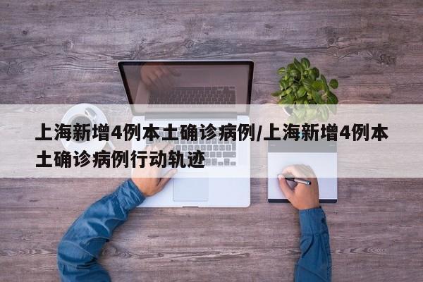 上海新增4例本土确诊病例/上海新增4例本土确诊病例行动轨迹