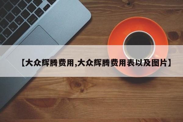 【大众辉腾费用,大众辉腾费用表以及图片】