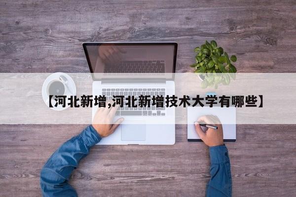 【河北新增,河北新增技术大学有哪些】