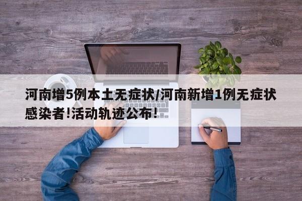 河南增5例本土无症状/河南新增1例无症状感染者!活动轨迹公布!