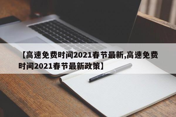 【高速免费时间2021春节最新,高速免费时间2021春节最新政策】