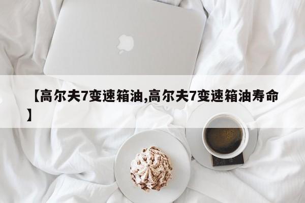 【高尔夫7变速箱油,高尔夫7变速箱油寿命】