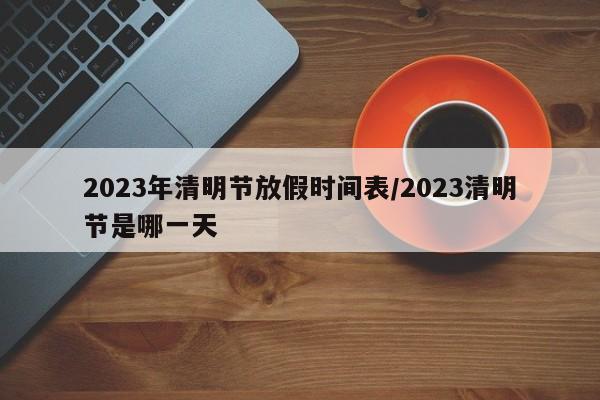 2023年清明节放假时间表/2023清明节是哪一天