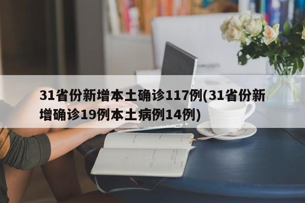 31省份新增本土确诊117例(31省份新增确诊19例本土病例14例)