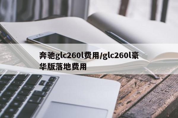 奔驰glc260l费用/glc260l豪华版落地费用