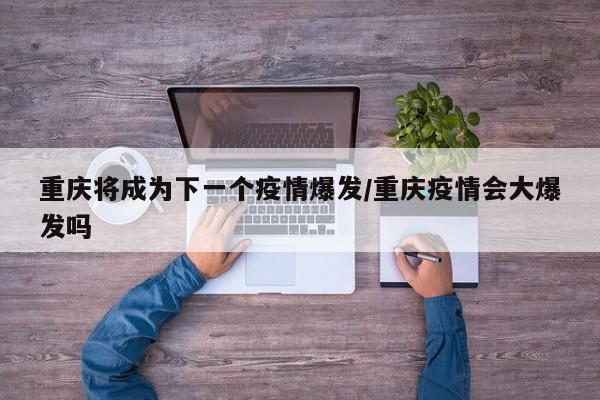 重庆将成为下一个疫情爆发/重庆疫情会大爆发吗
