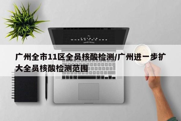 广州全市11区全员核酸检测/广州进一步扩大全员核酸检测范围