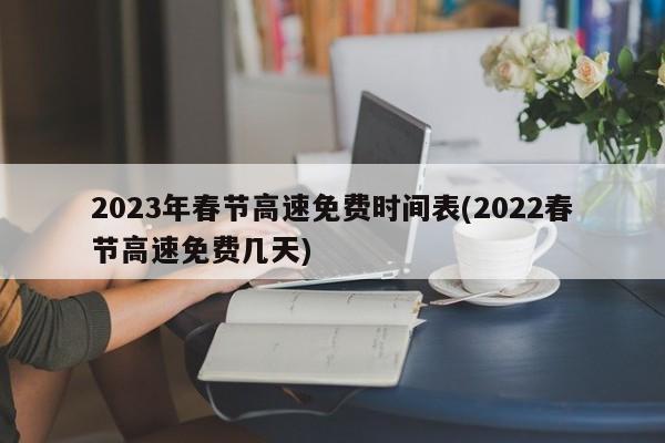 2023年春节高速免费时间表(2022春节高速免费几天)