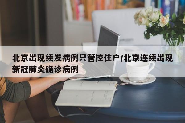 北京出现续发病例只管控住户/北京连续出现新冠肺炎确诊病例