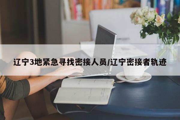 辽宁3地紧急寻找密接人员/辽宁密接者轨迹