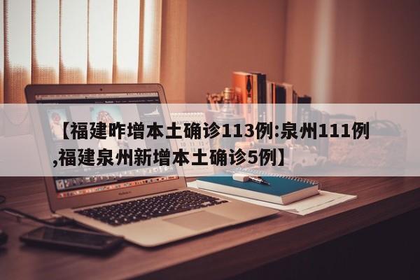 【福建昨增本土确诊113例:泉州111例,福建泉州新增本土确诊5例】