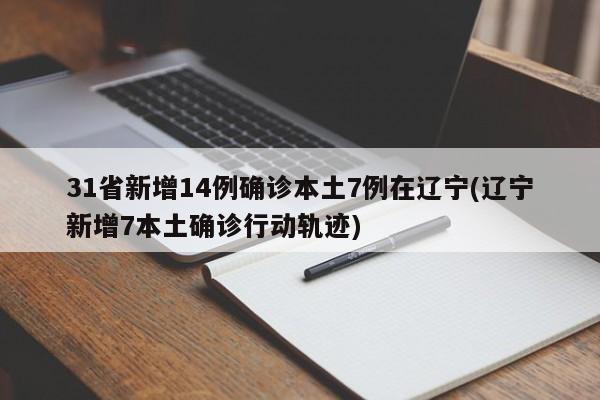 31省新增14例确诊本土7例在辽宁(辽宁新增7本土确诊行动轨迹)