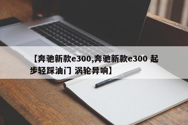 【奔驰新款e300,奔驰新款e300 起步轻踩油门 涡轮异响】