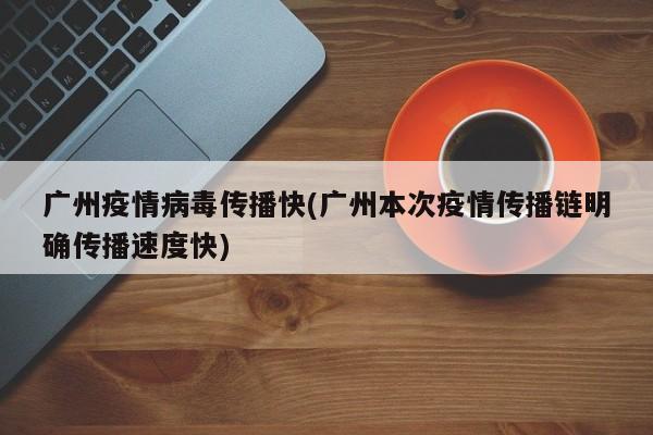 广州疫情病毒传播快(广州本次疫情传播链明确传播速度快)