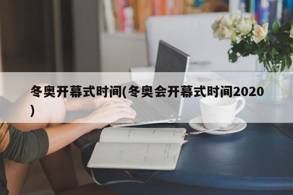 冬奥开幕式时间(冬奥会开幕式时间2020)