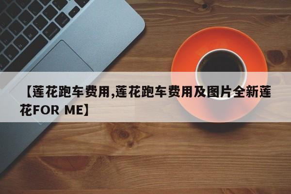 【莲花跑车费用,莲花跑车费用及图片全新莲花FOR ME】